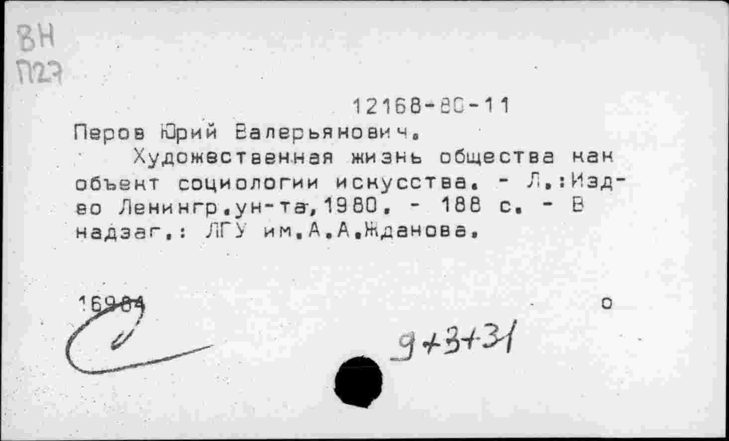 ﻿гн
12168-80-11
Перов НЗрий Валерьянович,
Художественная жизнь общества нам объект социологии искусства« - Л»:Изд во Ленин гр «ун-та, 1980, - 186 с. ~ В надэаг,: ЛГУ им,А.А«Жданова,
_3 •/■’R37